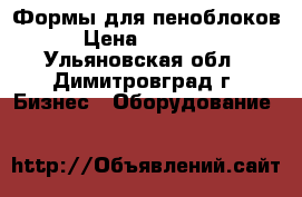 Формы для пеноблоков › Цена ­ 90 000 - Ульяновская обл., Димитровград г. Бизнес » Оборудование   